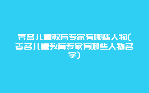 著名儿童教育专家有哪些人物(著名儿童教育专家有哪些人物名字)