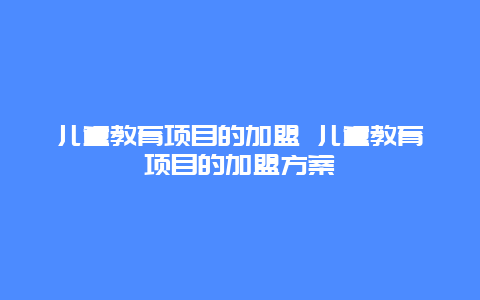 儿童教育项目的加盟 儿童教育项目的加盟方案