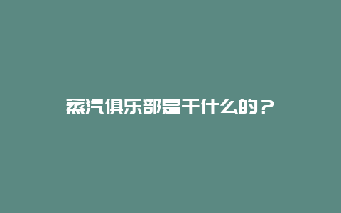 蒸汽俱乐部是干什么的？