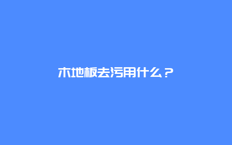 木地板去污用什么？_http://www.365jiazheng.com_保洁卫生_第1张