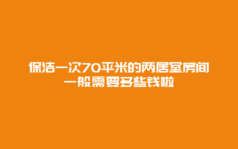 保洁一次70平米的两居室房间一般需要多些钱啦