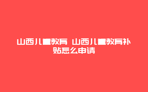 山西儿童教育 山西儿童教育补贴怎么申请