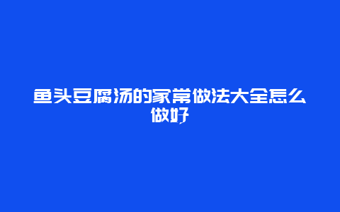 鱼头豆腐汤的家常做法大全怎么做好