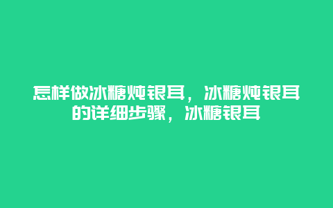 怎样做冰糖炖银耳，冰糖炖银耳的详细步骤，冰糖银耳