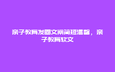 亲子教育发圈文案简短温馨，亲子教育软文