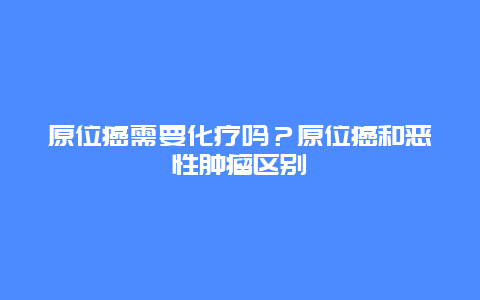 原位癌需要化疗吗？原位癌和恶性肿瘤区别