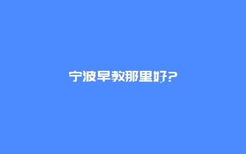 宁波早教那里好?