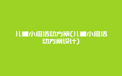 儿童小组活动方案(儿童小组活动方案设计)