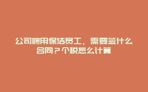 公司聘用保洁员工，需要签什么合同？个税怎么计算