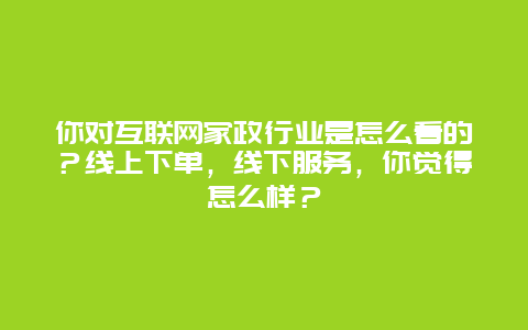 你对互联网家政行业是怎么看的？线上下单，线下服务，你觉得怎么样？