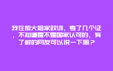 我在傻大姐家政训，考了几个证，不知道是不是国家认可的，有了解的网友可以说一下嘛？