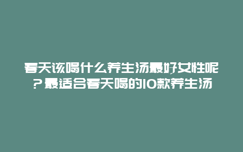 春天该喝什么养生汤最好女性呢？最适合春天喝的10款养生汤