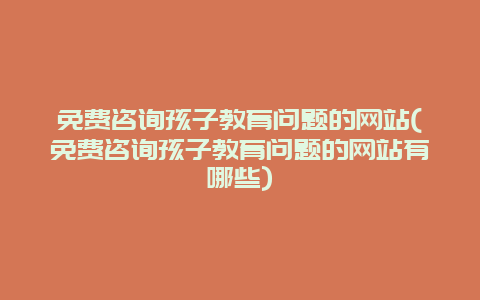 免费咨询孩子教育问题的网站(免费咨询孩子教育问题的网站有哪些)