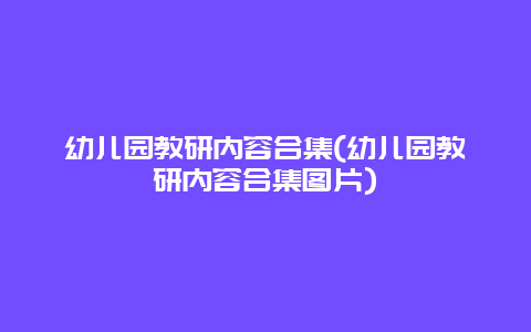 幼儿园教研内容合集(幼儿园教研内容合集图片)