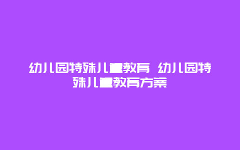 幼儿园特殊儿童教育 幼儿园特殊儿童教育方案