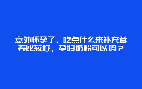 意外怀孕了，吃点什么来补充营养比较好，孕妇奶粉可以吗？