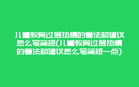 儿童教育过度热情的看法和建议怎么写简短(儿童教育过度热情的看法和建议怎么写简短一点)