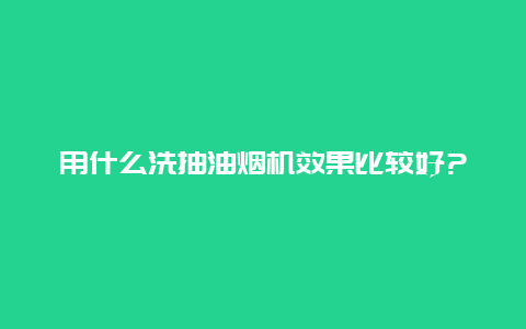 用什么洗抽油烟机效果比较好?