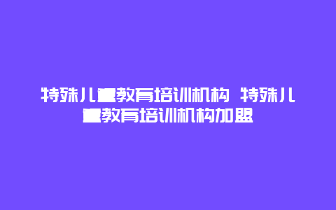 特殊儿童教育培训机构 特殊儿童教育培训机构加盟