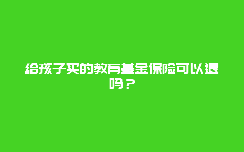 给孩子买的教育基金保险可以退吗？