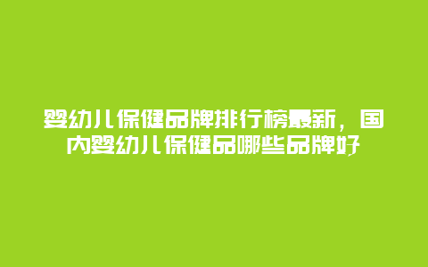 婴幼儿保健品牌排行榜最新，国内婴幼儿保健品哪些品牌好