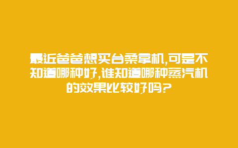 最近爸爸想买台桑拿机,可是不知道哪种好,谁知道哪种蒸汽机的效果比较好吗?