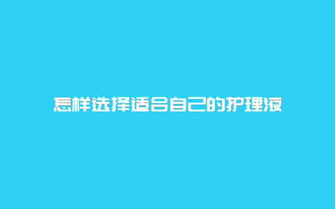 怎样选择适合自己的护理液