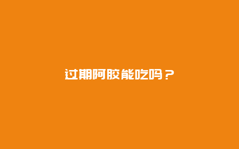 过期阿胶能吃吗？