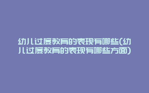 幼儿过度教育的表现有哪些(幼儿过度教育的表现有哪些方面)