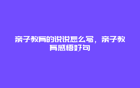 亲子教育的说说怎么写，亲子教育感悟好句