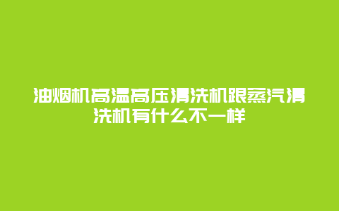 油烟机高温高压清洗机跟蒸汽清洗机有什么不一样