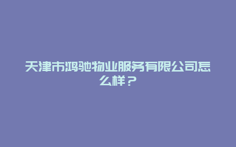 天津市鸿驰物业服务有限公司怎么样？_http://www.365jiazheng.com_保洁卫生_第1张