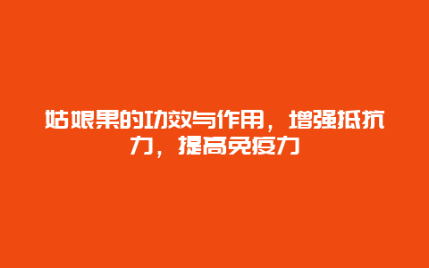 姑娘果的功效与作用，增强抵抗力，提高免疫力