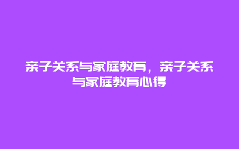 亲子关系与家庭教育，亲子关系与家庭教育心得