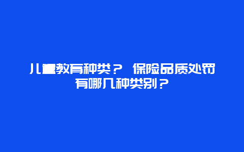 儿童教育种类？ 保险品质处罚有哪几种类别？