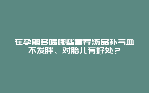 在孕期多喝哪些营养汤品补气血不发胖、对胎儿有好处？