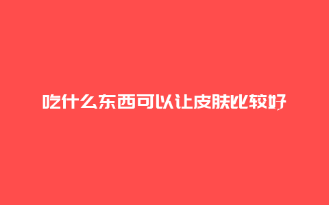 吃什么东西可以让皮肤比较好