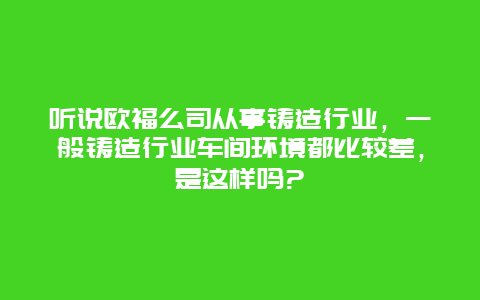 听说欧福么司从事铸造行业，一般铸造行业车间环境都比较差，是这样吗?