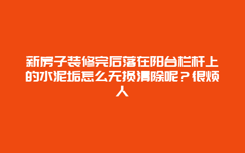 新房子装修完后落在阳台栏杆上的水泥垢怎么无损清除呢？很烦人