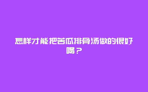 怎样才能把苦瓜排骨汤做的很好喝？