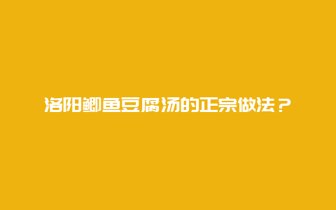 洛阳鲫鱼豆腐汤的正宗做法？