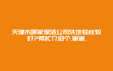 天津市哪家保洁公司洗地毯比较好?帮忙介绍个.谢谢.