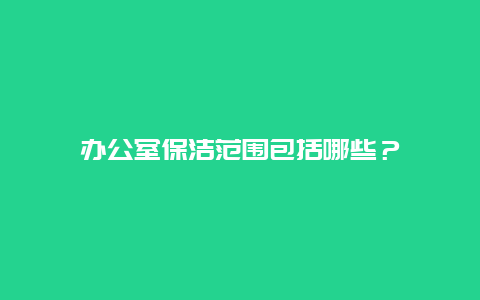 办公室保洁范围包括哪些？_http://www.365jiazheng.com_保洁卫生_第1张