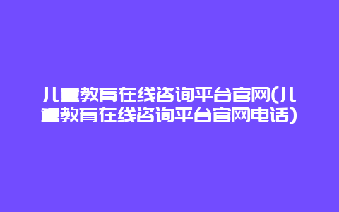 儿童教育在线咨询平台官网(儿童教育在线咨询平台官网电话)