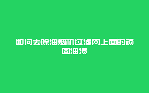 如何去除油烟机过滤网上面的顽固油渍