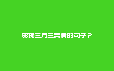 赞扬三月三美食的句子？