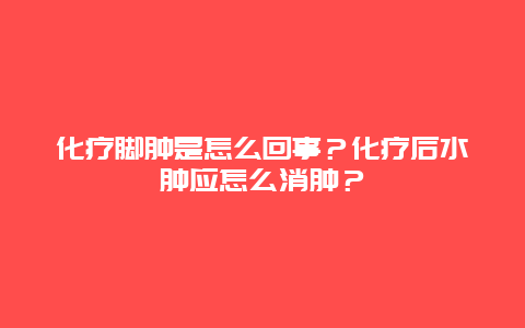 化疗脚肿是怎么回事？化疗后水肿应怎么消肿？