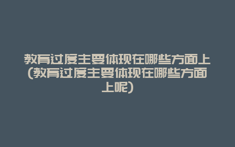 教育过度主要体现在哪些方面上(教育过度主要体现在哪些方面上呢)