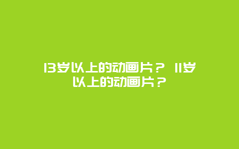 13岁以上的动画片？ 11岁以上的动画片？