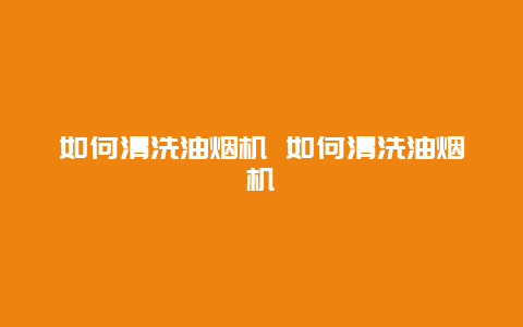 如何清洗油烟机 如何清洗油烟机